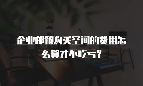 企业邮箱购买空间的费用怎么算才不吃亏?
