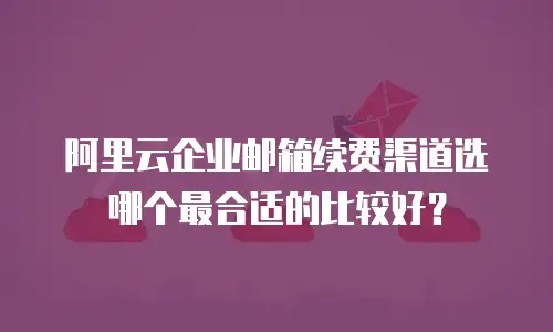 阿里云企业邮箱续费渠道选哪个最合适的比较好?