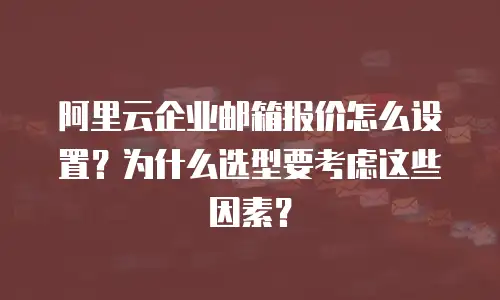 阿里云企业邮箱报价怎么设置？为什么选型要考虑这些因素？