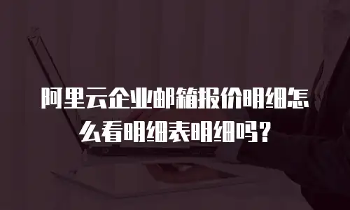 阿里云企业邮箱报价明细怎么看明细表明细吗？