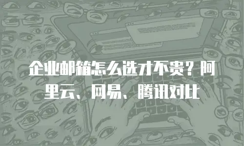 企业邮箱怎么选才不贵？阿里云、网易、腾讯对比