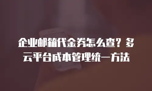 企业邮箱代金券怎么查？多云平台成本管理统一方法