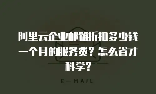 阿里云企业邮箱折扣多少钱一个月的服务费?怎么省才科学?