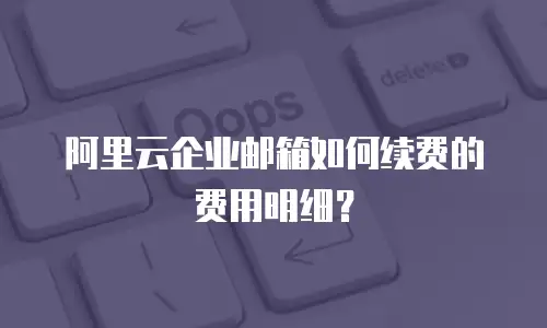 阿里云企业邮箱如何续费的费用明细？
