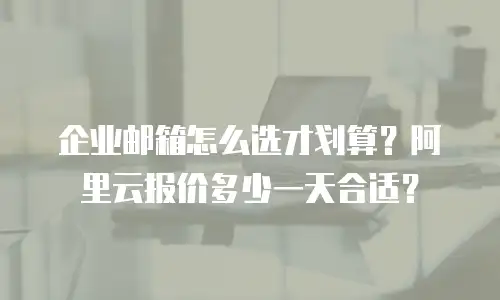 企业邮箱怎么选才划算？阿里云报价多少一天合适？