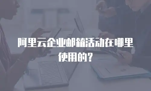 阿里云企业邮箱活动在哪里使用的？