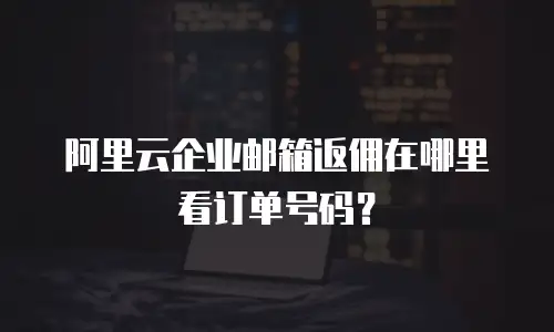阿里云企业邮箱返佣在哪里看订单号码？