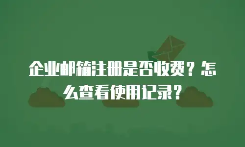 企业邮箱注册是否收费?怎么查看使用记录?
