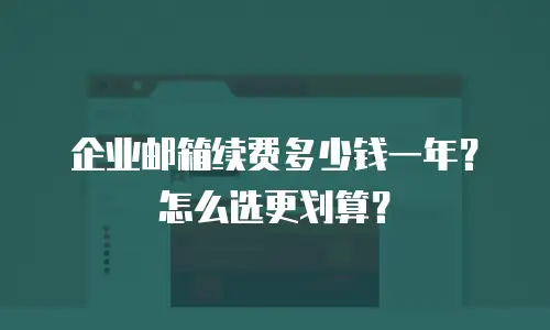 企业邮箱续费多少钱一年？怎么选更划算？