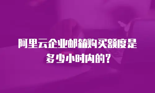 阿里云企业邮箱购买额度是多少小时内的？