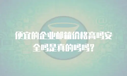 便宜的企业邮箱价格高吗安全吗是真的吗吗？
