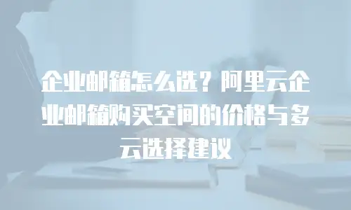 企业邮箱怎么选？阿里云企业邮箱购买空间的价格与多云选择建议
