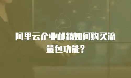 阿里云企业邮箱如何购买流量包功能？