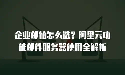 企业邮箱怎么选？阿里云功能邮件服务器使用全解析