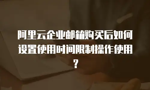 阿里云企业邮箱购买后如何设置使用时间限制操作使用?