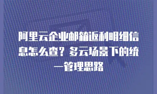阿里云企业邮箱返利明细信息怎么查?多云场景下的统一管理思路