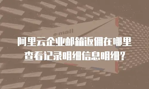 阿里云企业邮箱返佣在哪里查看记录明细信息明细?