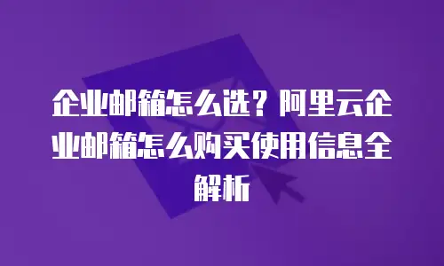 企业邮箱怎么选？阿里云企业邮箱怎么购买使用信息全解析