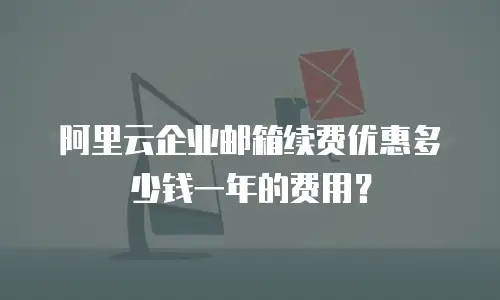 阿里云企业邮箱续费优惠多少钱一年的费用？