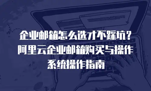 企业邮箱怎么选才不踩坑？阿里云企业邮箱购买与操作系统操作指南