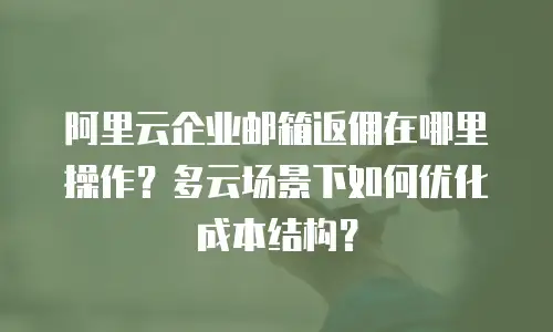 阿里云企业邮箱返佣在哪里操作?多云场景下如何优化成本结构?