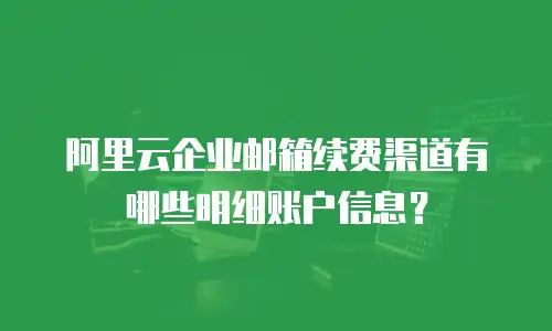 阿里云企业邮箱续费渠道有哪些明细账户信息？