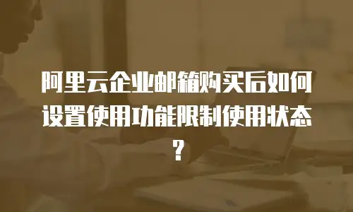 阿里云企业邮箱购买后如何设置使用功能限制使用状态？