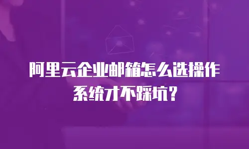 阿里云企业邮箱怎么选操作系统才不踩坑？