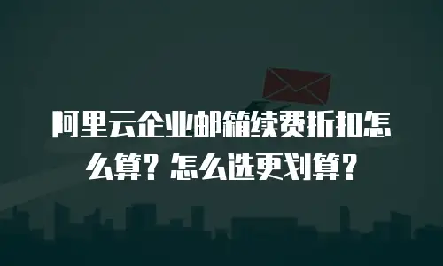 阿里云企业邮箱续费折扣怎么算?怎么选更划算?