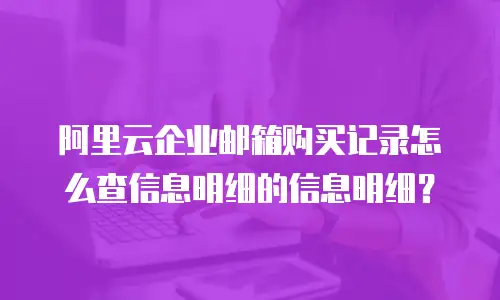 阿里云企业邮箱购买记录怎么查信息明细的信息明细？