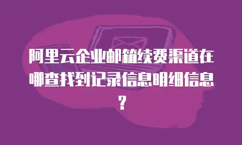 阿里云企业邮箱续费渠道在哪查找到记录信息明细信息?