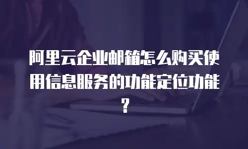 阿里云企业邮箱怎么购买使用信息服务的功能定位功能？