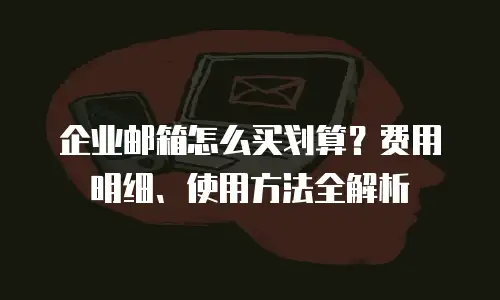 企业邮箱怎么买划算？费用明细、使用方法全解析