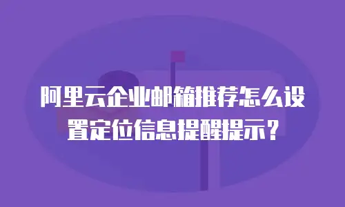 阿里云企业邮箱推荐怎么设置定位信息提醒提示？