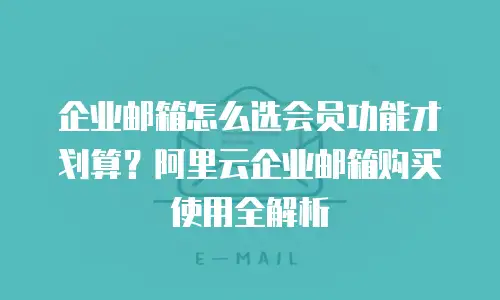 企业邮箱怎么选会员功能才划算？阿里云企业邮箱购买使用全解析