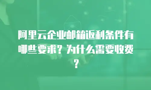 阿里云企业邮箱返利条件有哪些要求？为什么需要收费？