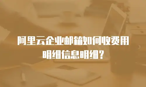 阿里云企业邮箱如何收费用明细信息明细？