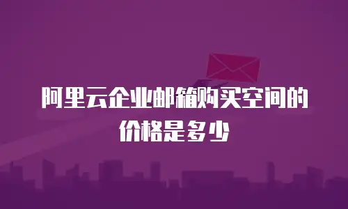 阿里云企业邮箱购买空间的价格是多少
