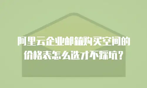 阿里云企业邮箱购买空间的价格表怎么选才不踩坑?