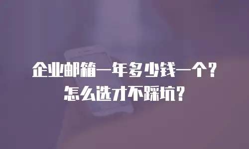企业邮箱一年多少钱一个？怎么选才不踩坑？