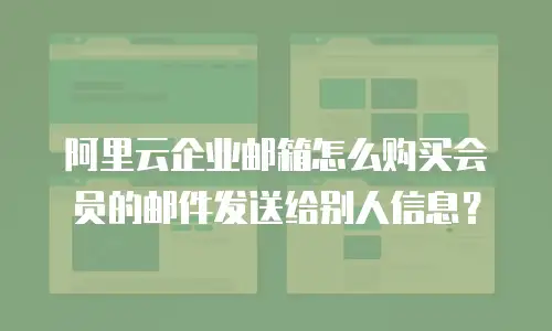 阿里云企业邮箱怎么购买会员的邮件发送给别人信息？