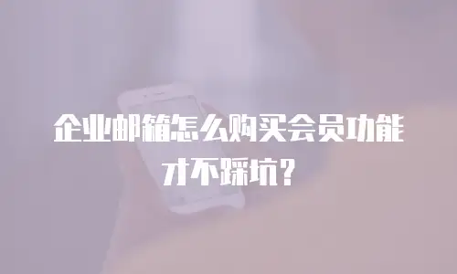 企业邮箱怎么购买会员功能才不踩坑？