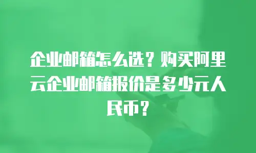 企业邮箱怎么选？购买阿里云企业邮箱报价是多少元人民币？