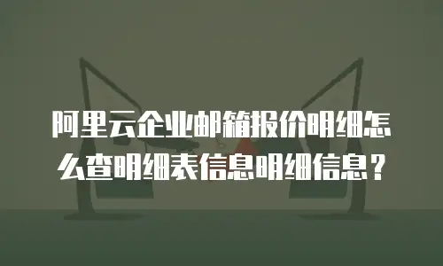 阿里云企业邮箱报价明细怎么查明细表信息明细信息?