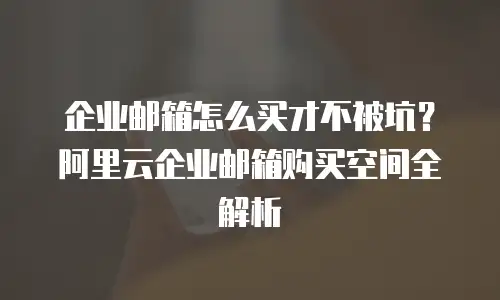企业邮箱怎么买才不被坑?阿里云企业邮箱购买空间全解析