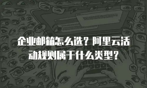 企业邮箱怎么选?阿里云活动规则属于什么类型?