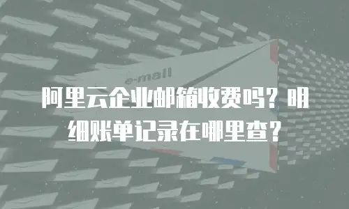 阿里云企业邮箱收费吗？明细账单记录在哪里查？