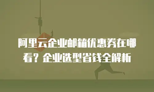 阿里云企业邮箱优惠券在哪看?企业选型省钱全解析