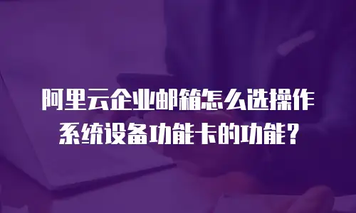 阿里云企业邮箱怎么选操作系统设备功能卡的功能？