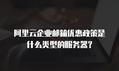 阿里云企业邮箱优惠政策是什么类型的服务器？